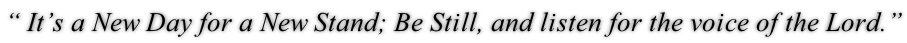 “ It’s a New Day for a New Stand; Be Still, and listen for the voice of the Lord.”