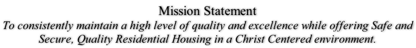 Mission Statement To consistently maintain a high level of quality and excellence while offering Safe and Secure, Quality Residential Housing in a Christ Centered environment.