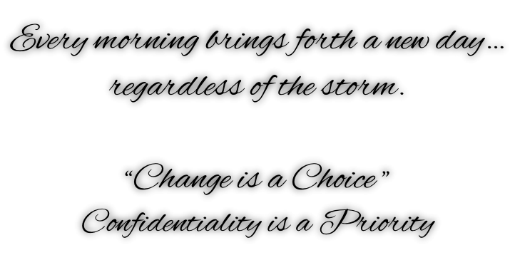 Every morning brings forth a new day… regardless of the storm.  “Change is a Choice ” Confidentiality is a Priority
